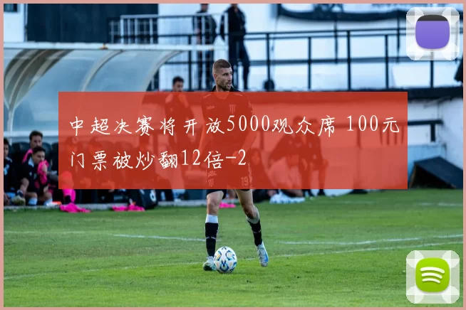 中超决赛将开放5000观众席 100元门票被炒翻12倍