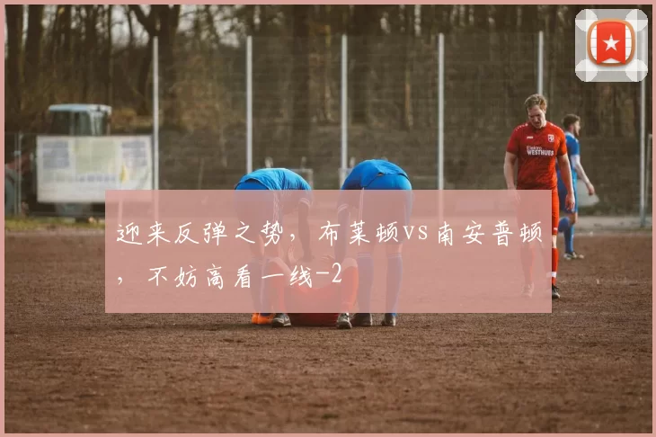 迎来反弹之势，布莱顿vs南安普顿，不妨高看一线