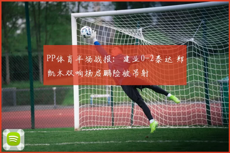 PP体育半场战报：建业0-2泰达 郑凯木双响杨启鹏险被吊射