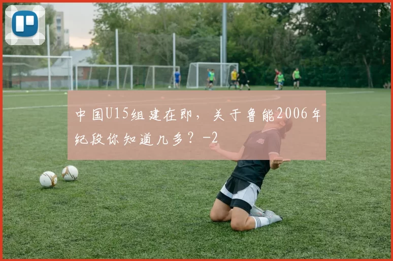 中国U15组建在即，关于鲁能2006年纪段你知道几多？