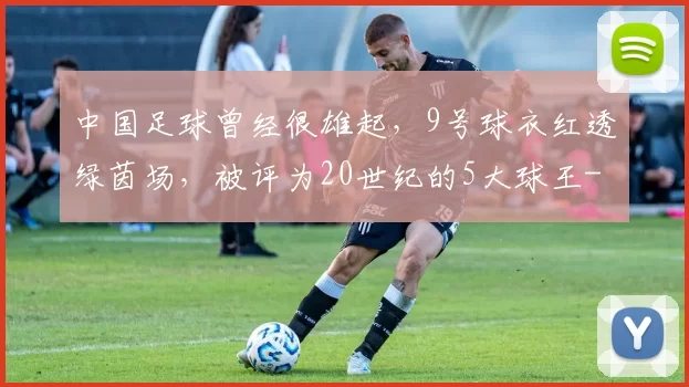 中国足球曾经很雄起，9号球衣红透绿茵场，被评为20世纪的5大球王