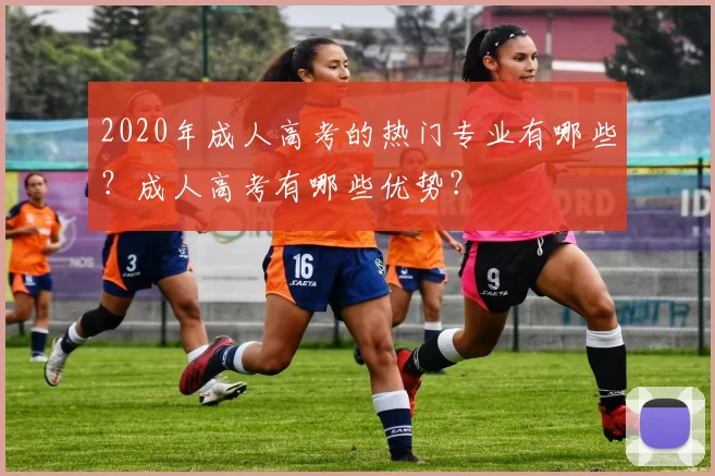 2020年成人高考的热门专业有哪些？成人高考有哪些优势？