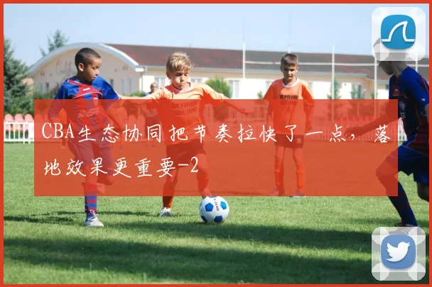 CBA生态协同把节奏拉快了一点，落地效果更重要