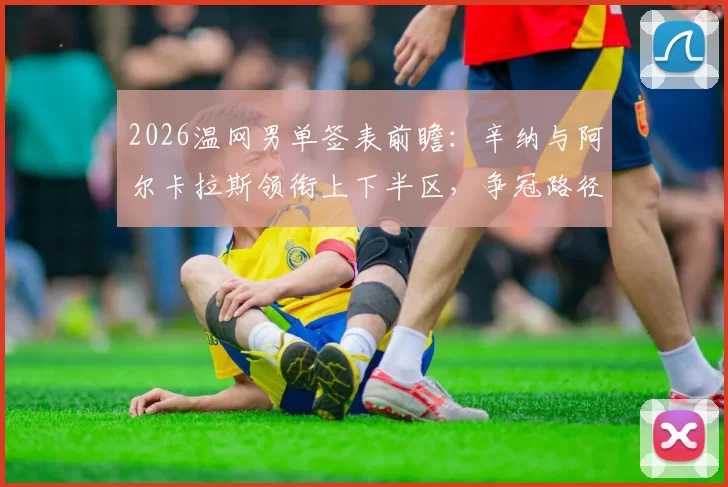 2026温网男单签表前瞻：辛纳与阿尔卡拉斯领衔上下半区，争冠路径对比