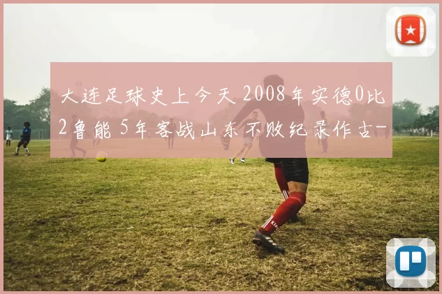大连足球史上今天 2008年实德0比2鲁能 5年客战山东不败纪录作古