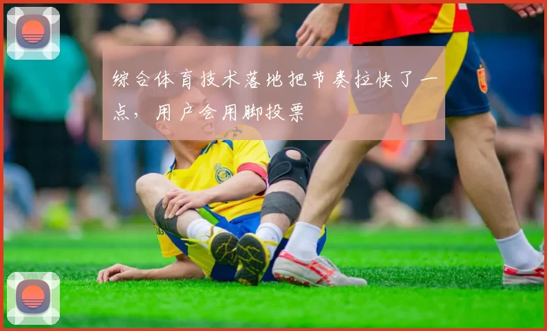 综合体育技术落地把节奏拉快了一点，用户会用脚投票