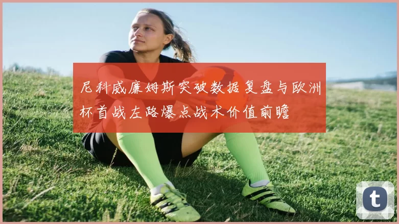 尼科威廉姆斯突破数据复盘与欧洲杯首战左路爆点战术价值前瞻