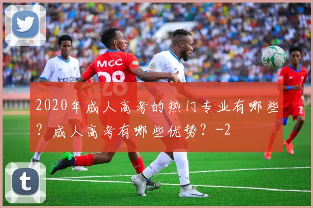 2020年成人高考的热门专业有哪些?成人高考有哪些优势?