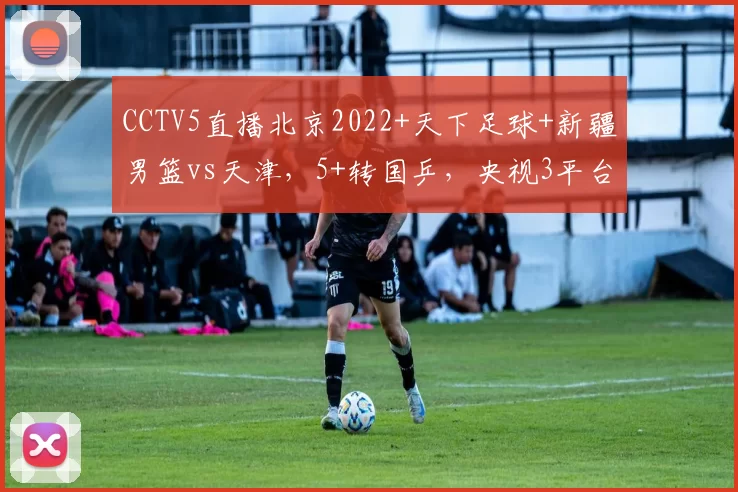 CCTV5直播北京2022+天下足球+新疆男篮vs天津，5+转国乒，央视3平台共转4场CBA