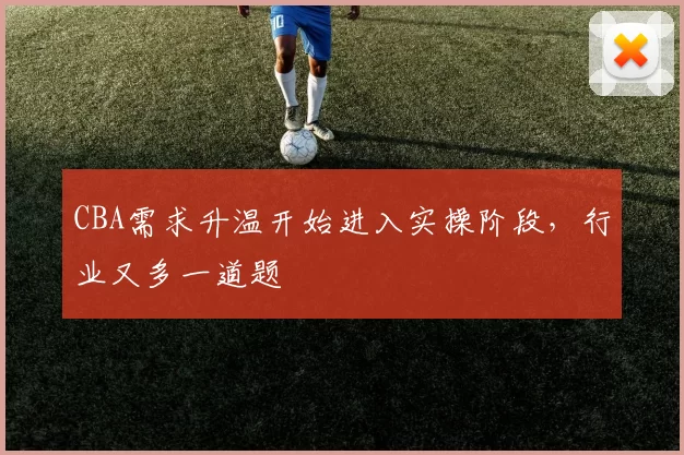 CBA需求升温开始进入实操阶段，行业又多一道题