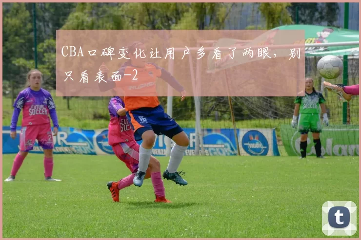 CBA口碑变化让用户多看了两眼，别只看表面