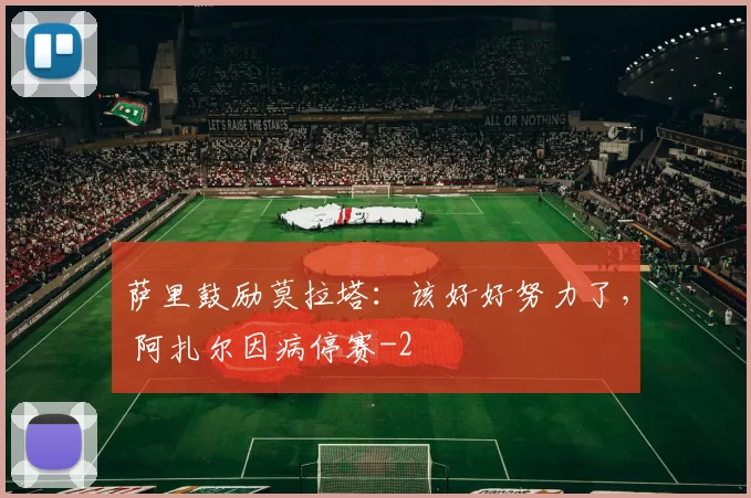 萨里鼓励莫拉塔：该好好努力了， 阿扎尔因病停赛