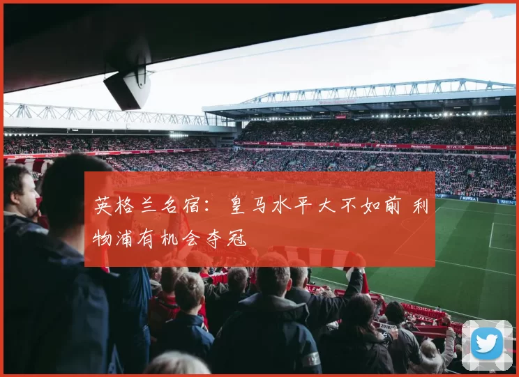 英格兰名宿：皇马水平大不如前 利物浦有机会夺冠