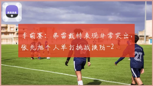 季前赛：弗雷戴特表现非常突出，张兆旭个人单打挑战换防