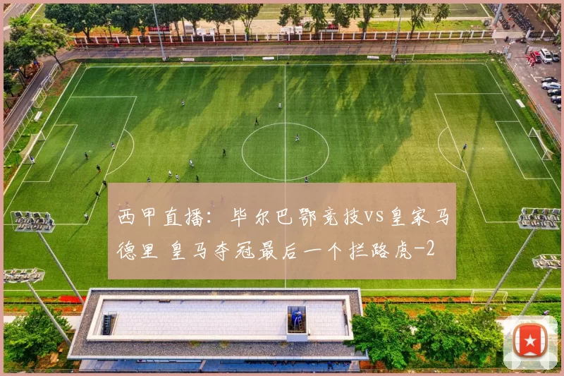 西甲直播：毕尔巴鄂竞技vs皇家马德里 皇马夺冠最后一个拦路虎