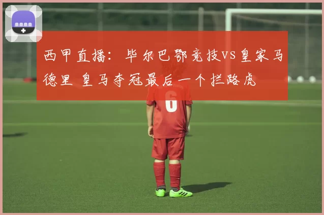 西甲直播：毕尔巴鄂竞技vs皇家马德里 皇马夺冠最后一个拦路虎