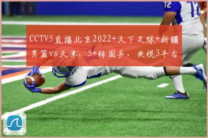 CCTV5直播北京2022+天下足球+新疆男篮vs天津，5+转国乒，央视3平台共转4场CBA