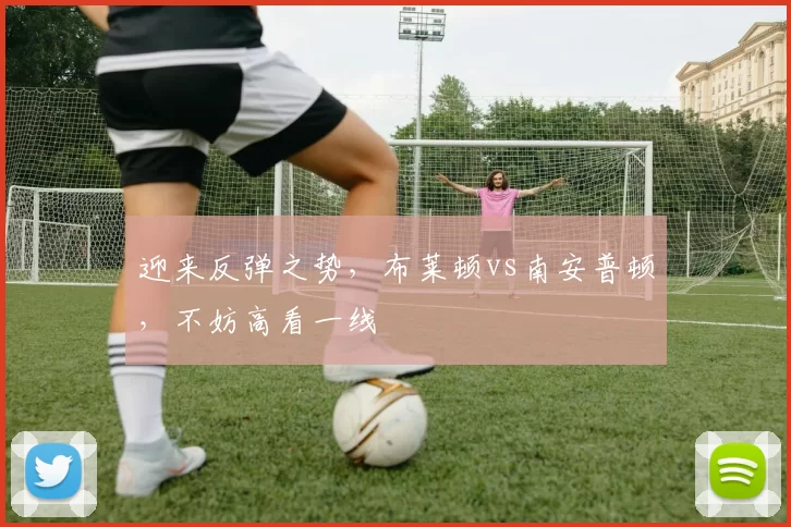 迎来反弹之势，布莱顿vs南安普顿，不妨高看一线