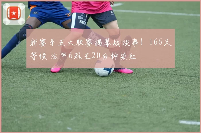 新赛季五大联赛揭幕战竣事！166天等候 法甲6冠王20分钟染红