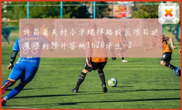 许昌南关村小学瑞祥路校区项目进展顺利预计容纳1620学生