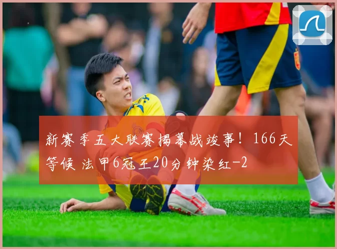 新赛季五大联赛揭幕战竣事！166天等候 法甲6冠王20分钟染红