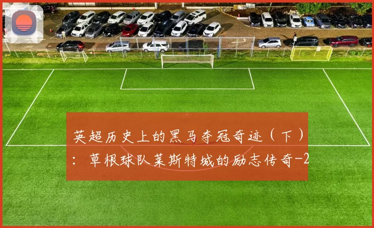 英超历史上的黑马夺冠奇迹(下):草根球队莱斯特城的励志传奇