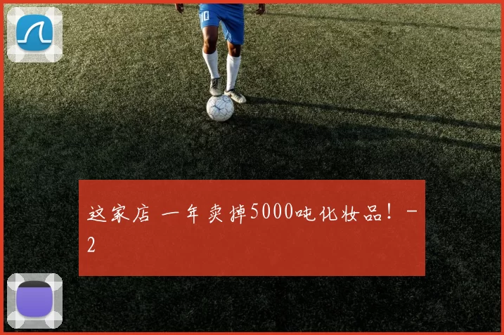这家店 一年卖掉5000吨化妆品！