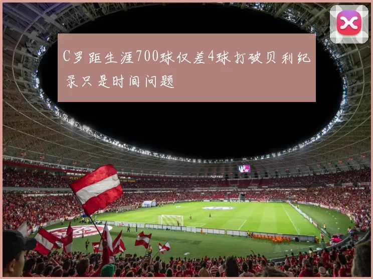 C罗距生涯700球仅差4球打破贝利纪录只是时间问题