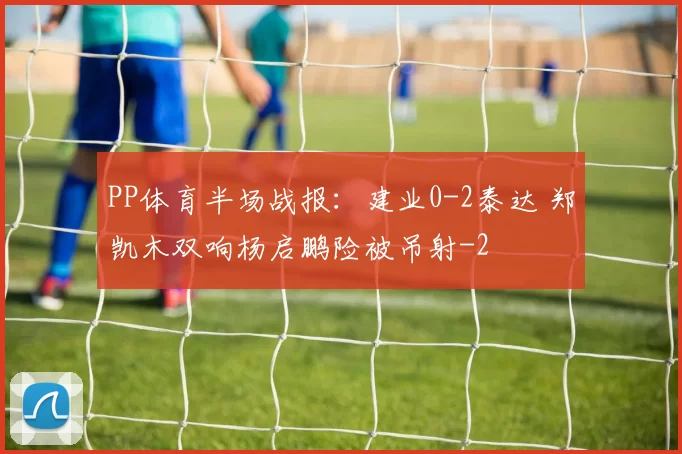 PP体育半场战报：建业0-2泰达 郑凯木双响杨启鹏险被吊射